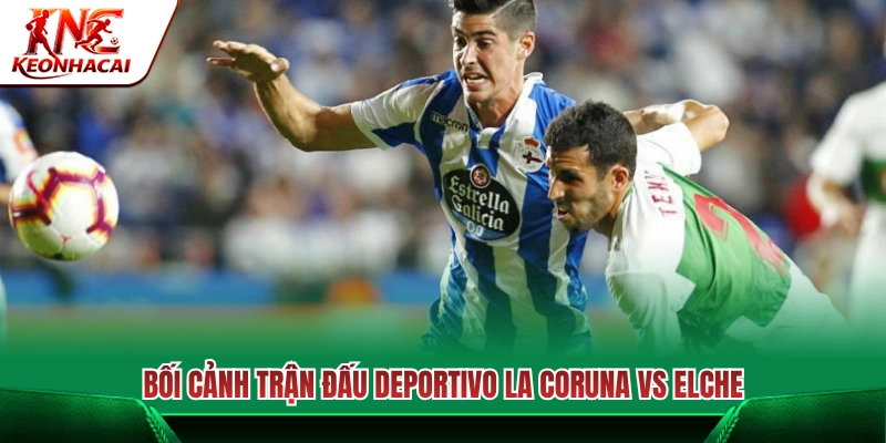 Bối cảnh màn so tài Deportivo La Coruña vs Elche